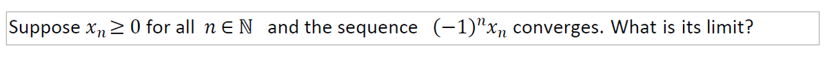 Suppose xn 2 0 for all n EN and the sequence (-1)"xn converges. What is its limit?
