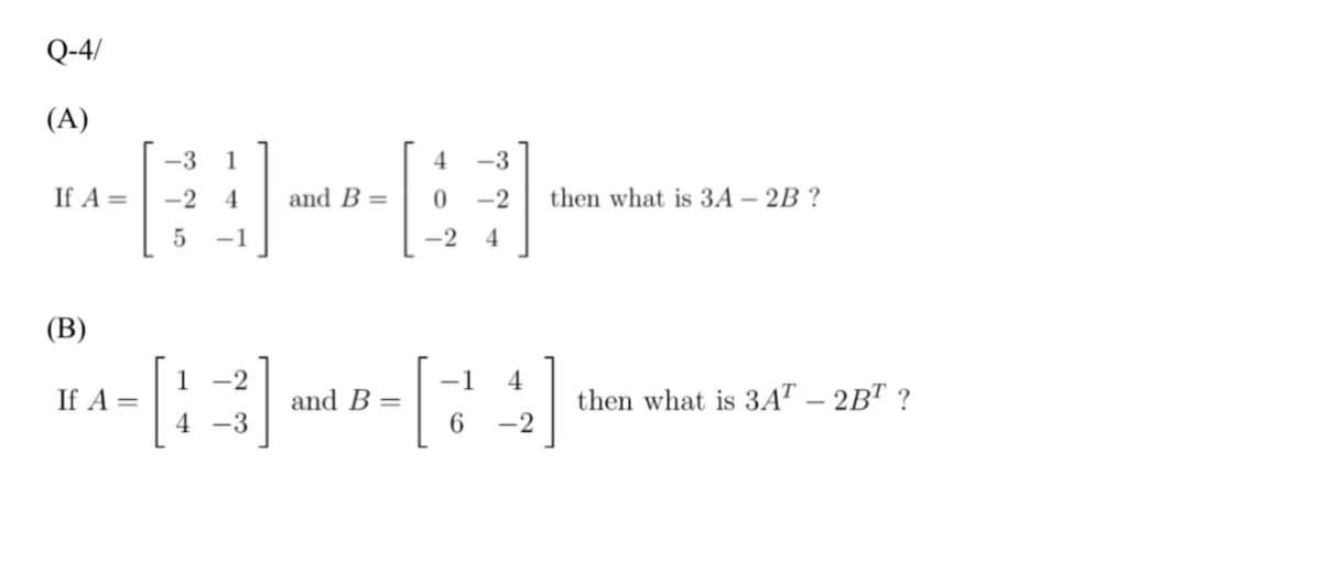 Q-4/
(A)
-3
1
4
-3
If A =
-2
and B =
-2
then what is 3A – 2B ?
-1
-2
4
(B)
1 -2
-1
If A =
and B =
6.
then what is 3AT – 2B" ?
4 -3
-2
