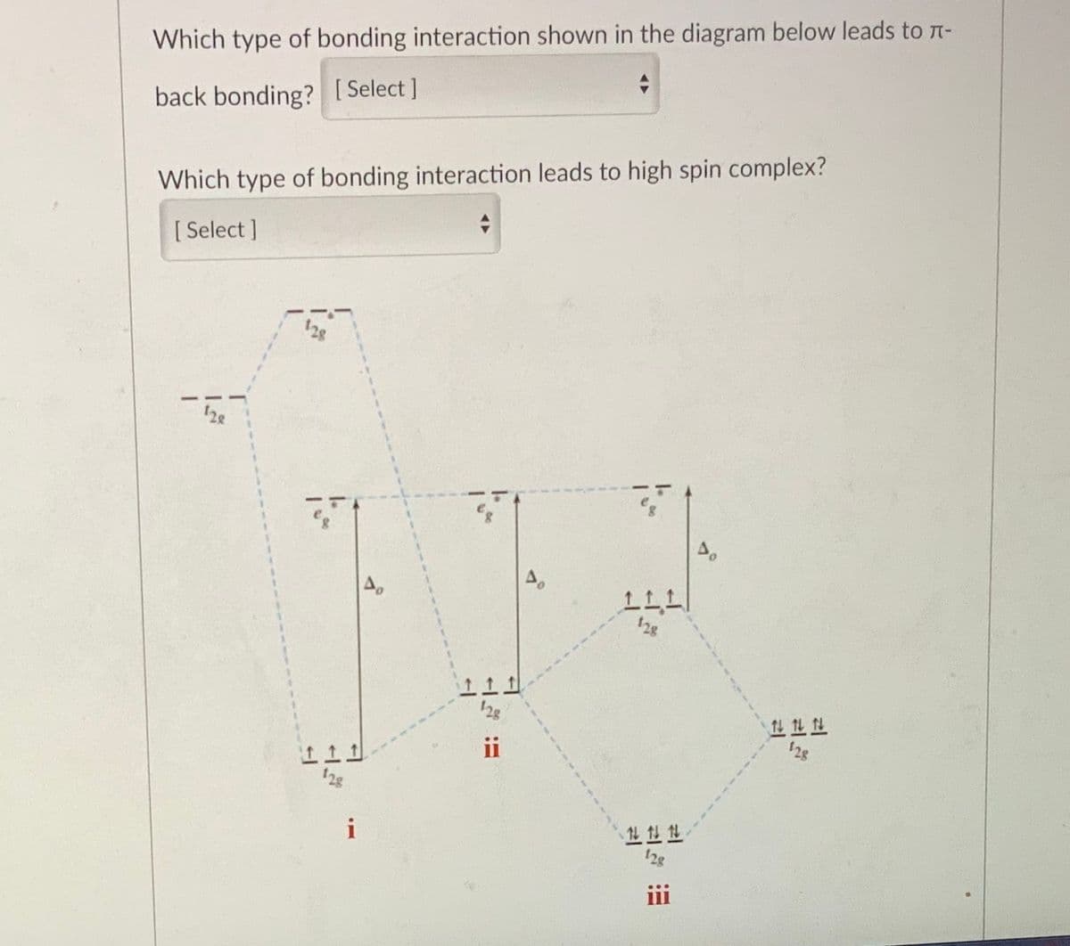 Which type of bonding interaction shown in the diagram below leads to t-
back bonding? [ Select ]
Which type of bonding interaction leads to high spin complex?
[ Select ]
28
ii
28
i
iii
