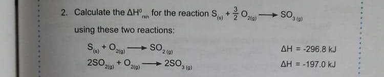 2. Calculate the AH for the reaction S +Olo)
using these two reactions:
+ O,
AH = -296.8 kJ
2(g)
2S03 (a)
AH = -197.0 kJ
2S0,
21g)
2(g)
