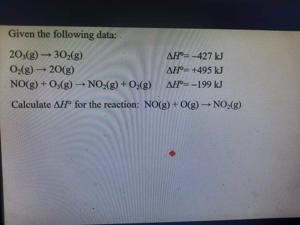 Given the following data:
203(g) 302(g)
AH=-427 kJ
O,(g) 20(g)
AH= +495 kJ
NO(g) + O3(g) → NO,(g) + 0,(g)
AH°= -199 kJ
Calculate AH for the reaction: NO(g) + 0(g) –→ NO»(g)
->
