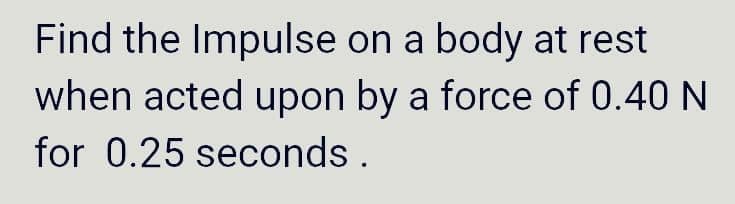 Find the Impulse on a body at rest
when acted upon by a force of 0.40 N
for 0.25 seconds.