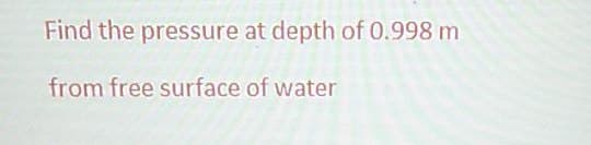 Find the pressure at depth of 0.998 m
from free surface of water