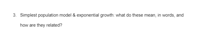 3. Simplest population model & exponential growth: what do these mean, in words, and
how are they related?
