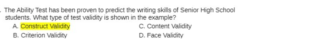 . The Ability Test has been proven to predict the writing skills of Senior High School
students. What type of test validity is shown in the example?
A. Construct Validity
B. Criterion Validity
C. Content Validity
D. Face Validity
