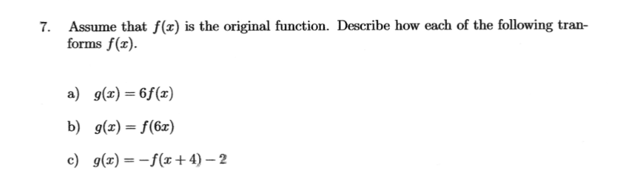 7.
Assume that f(x) is the original function. Describe how each of the following tran-
forms f(x).
a) g(x)=6f(x)
b) g(x) = f(6x)
c) g(x) = -f(x+4) - 2