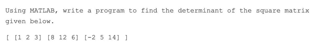 Using MATLAB, write a program to find the determinant of the square matrix
given below.
[ [1 2 3] [8 12 6] [-2 5 14] ]
