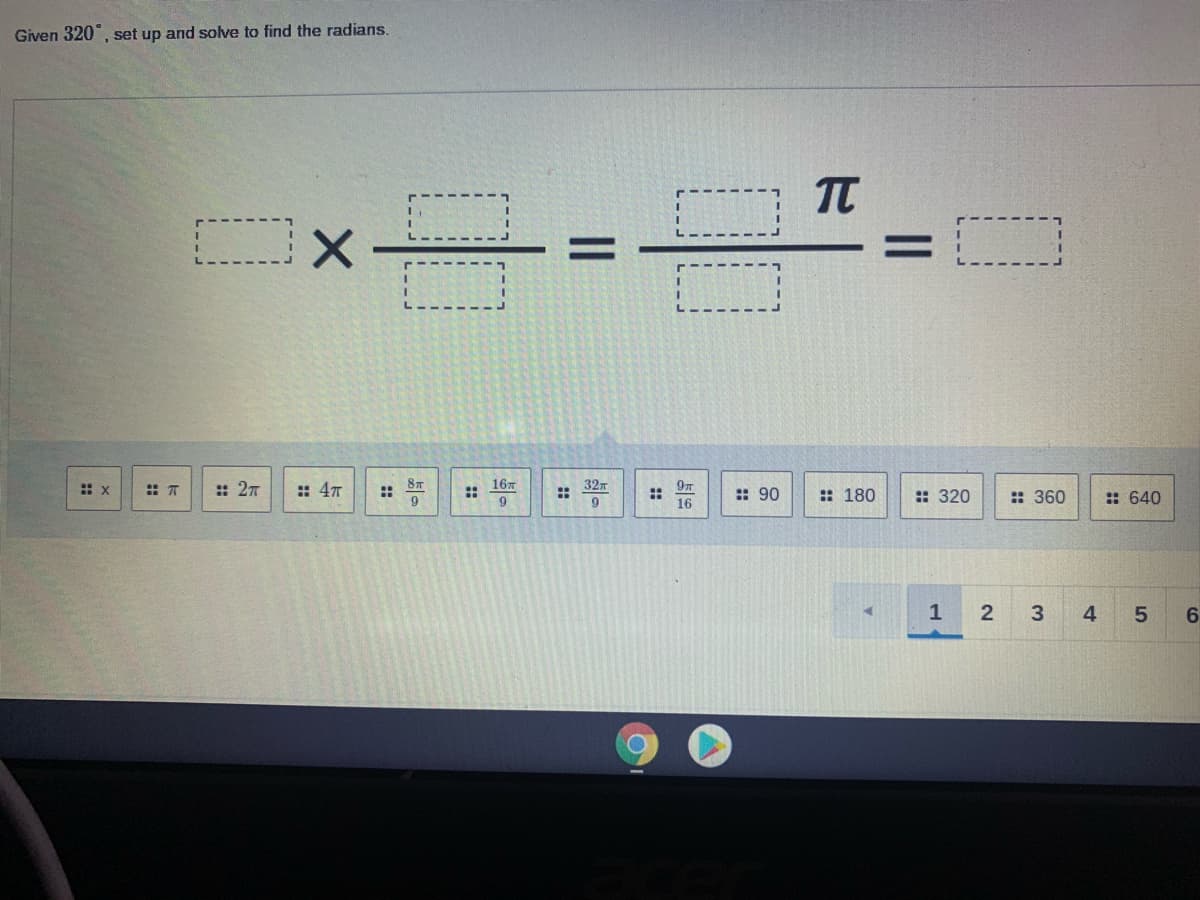 Given 320°, set up and solve to find the radians.
TT
:: x
:: 27
:: 47
8T
167
327
::
16
: 90
: 180
:: 320
: 360
: 640
9
9
9
1
4
2.
::
::
::
