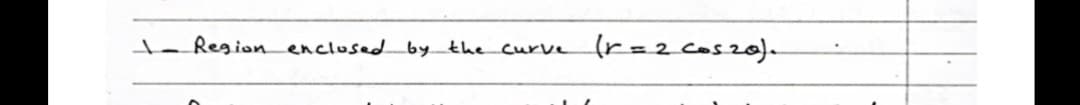 t- Region enclused by the curve
(r=2cos20)
