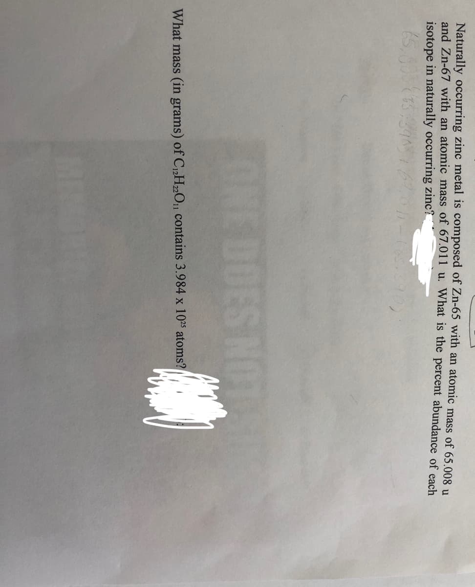 Naturally occurring zinc metal is composed of Zn-65 with an atomic mass of 65.008 u
and Zn-67 with an atomic mass of 67.011 u. What is the percent abundance of each
isotope in naturally occurring zinc?
(5,0
ONE DOES NOT
What mass (in grams) of C12H„O1 contains 3.984 x 1025 atoms?
MEN
