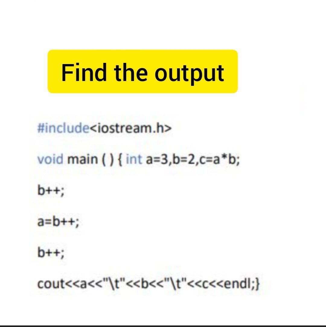 Find the output
#include<iostream.h>
void main () { int a=3,b32,c%3Da*b;
b++;
a=b++;
b++;
cout<<a<<"\t"<<b<<"\t"<<c<<endl;}
