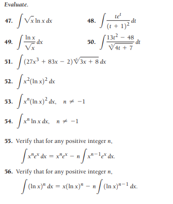 Evaluate.
47. /Va nxde
te
dt
48.
(t + 1)2
In x
dx
'13r? – 48
dt
V4t + 7
49.
50.
|
(27x3 + 83x – 2)V3x + 8 dx
51.
/x"(In x)² dx, n+ -1
53.
/x" In x dx, n+ -1
55. Verify that for any positive integer n,
n-1& dx.
56. Verify that for any positive integer n,
| (In x)" dx = x(In x)" – n / (In x)"-1 dx.
