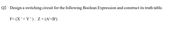 Q2 Designa switching circuit for the following Boolean Expression and construct its truth table.
F= (X'+Y'). Z+(A'+B')
