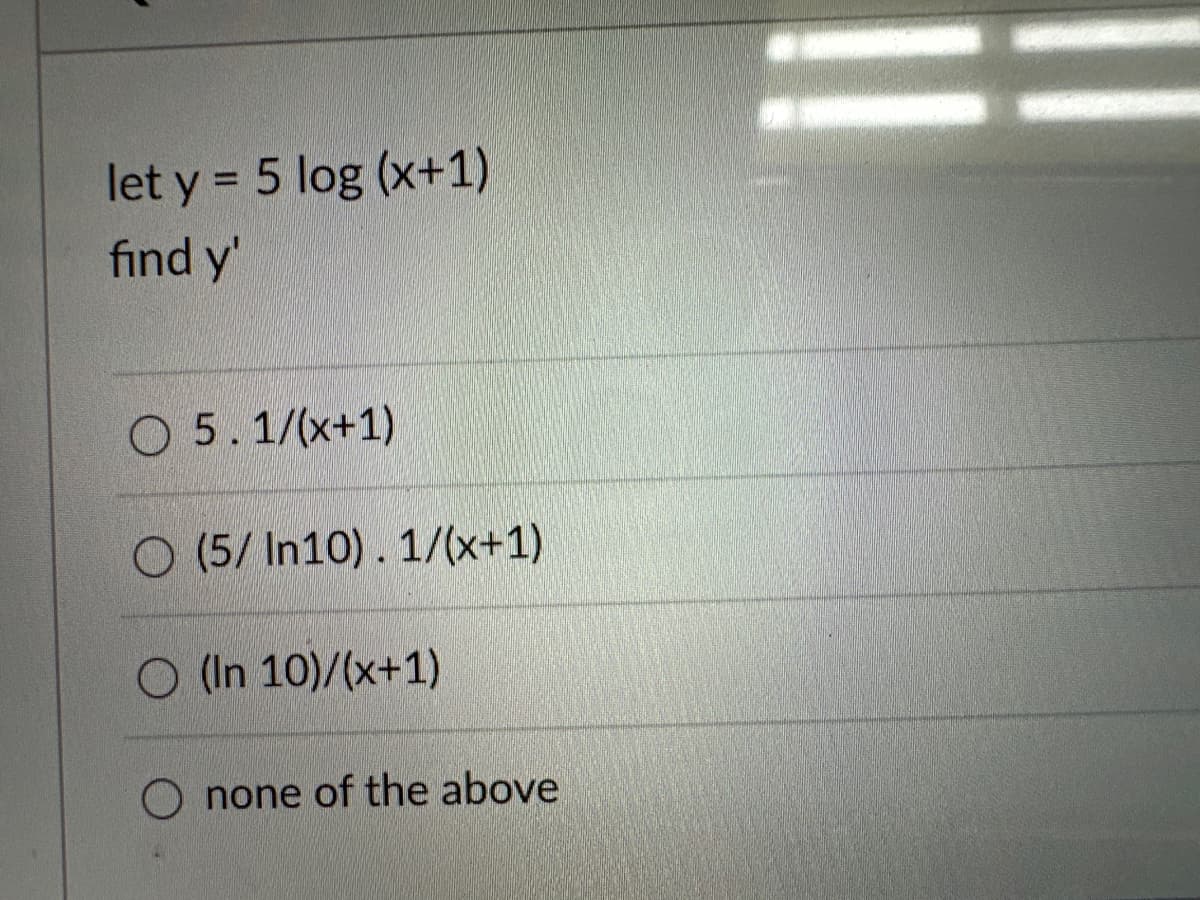 let y = 5 log (x+1)
find y'
O 5.1/(x+1)
(5/ In10). 1/(x+1)
O (In 10)/(x+1)
none of the above