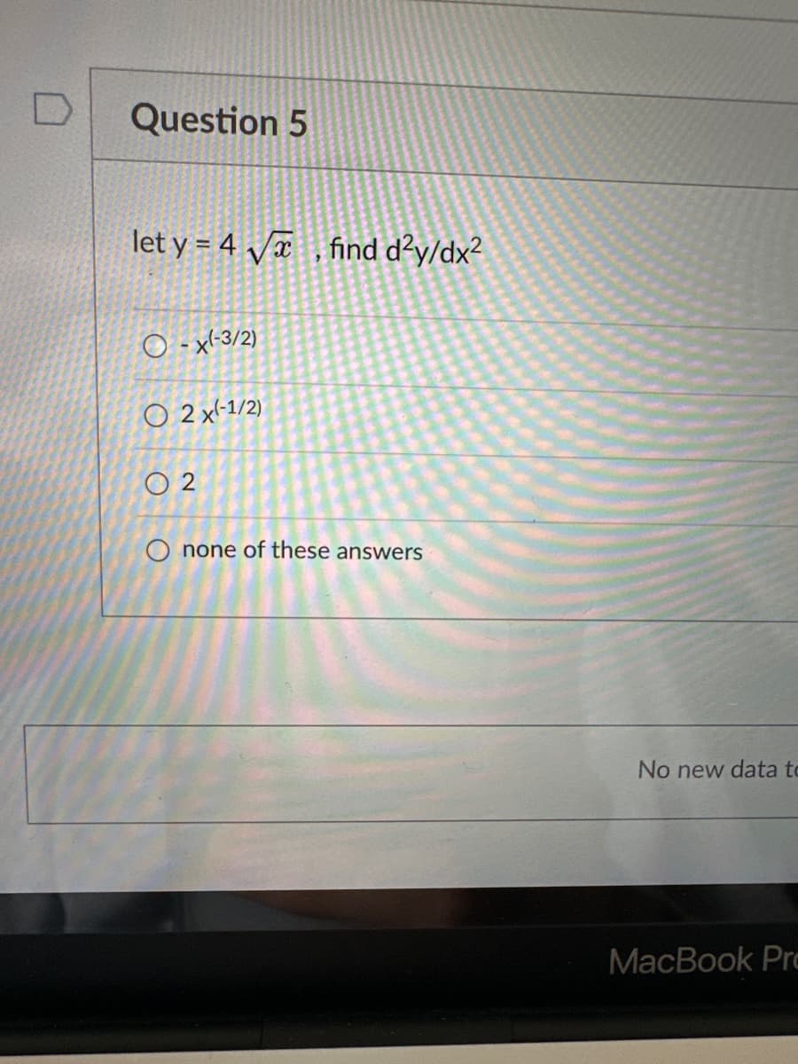 Question 5
let y = 4√, find d²y/dx²
O-x(-3/2)
O 2 x-1/2)
02
O
none of these answers
No new data to
MacBook Pro