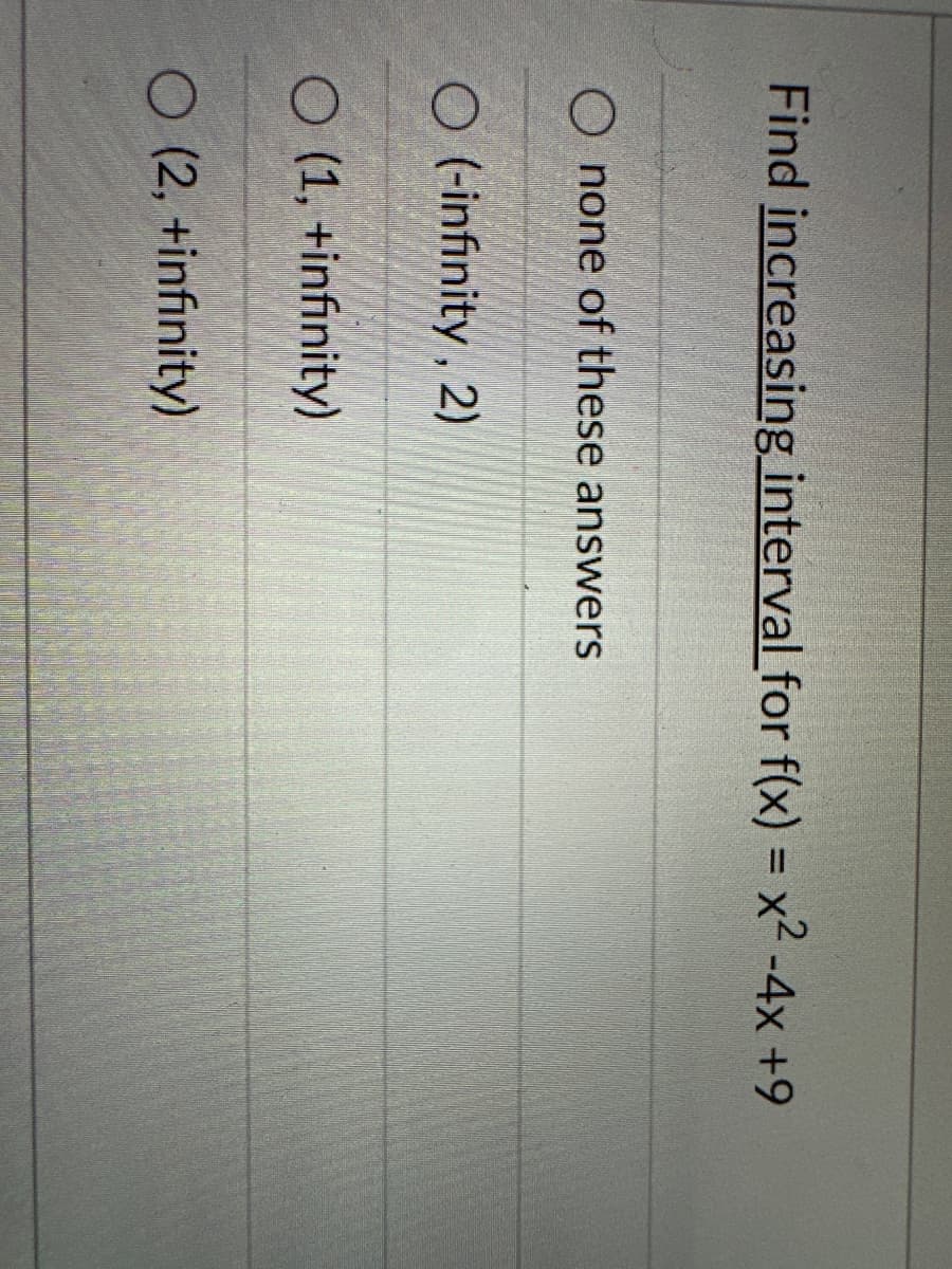 Find increasing interval for f(x) = x² - 4x +9
O none of these answers
O (-infinity, 2)
O (1, +infinity)
O (2, +infinity)