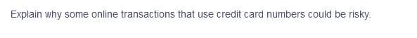 Explain why some online transactions that use credit card numbers could be risky.