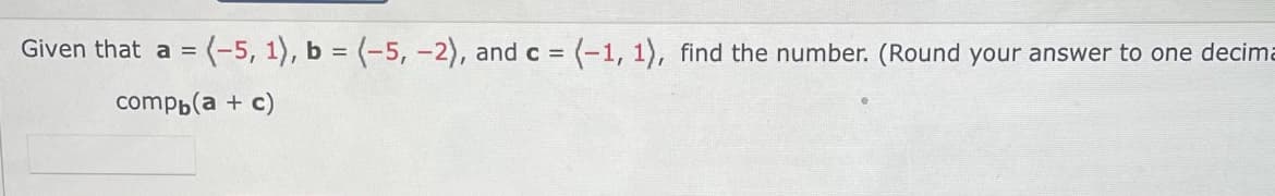 Given that a = (-5, 1), b = (-5, -2), and c = (-1, 1), find the number. (Round your answer to one decima
compp(a + c)
