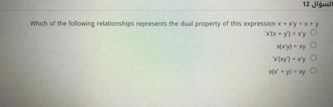 12 Jlgull
Which of the following relationships represents the dual property of this expression x + x'y = x +y
"x'(x +y') = x'y
x(x'y) = xy
x(xy') = x'y O
x(x' + y) = xy
