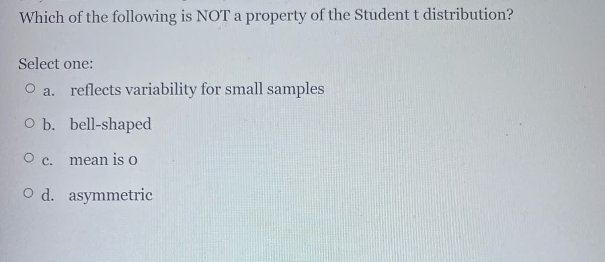 Which of the following is NOT a property of the Student t distribution?
Select one:
a. reflects variability for small samples
O b. bell-shaped
mean is o
O c.
O d. asymmetric
