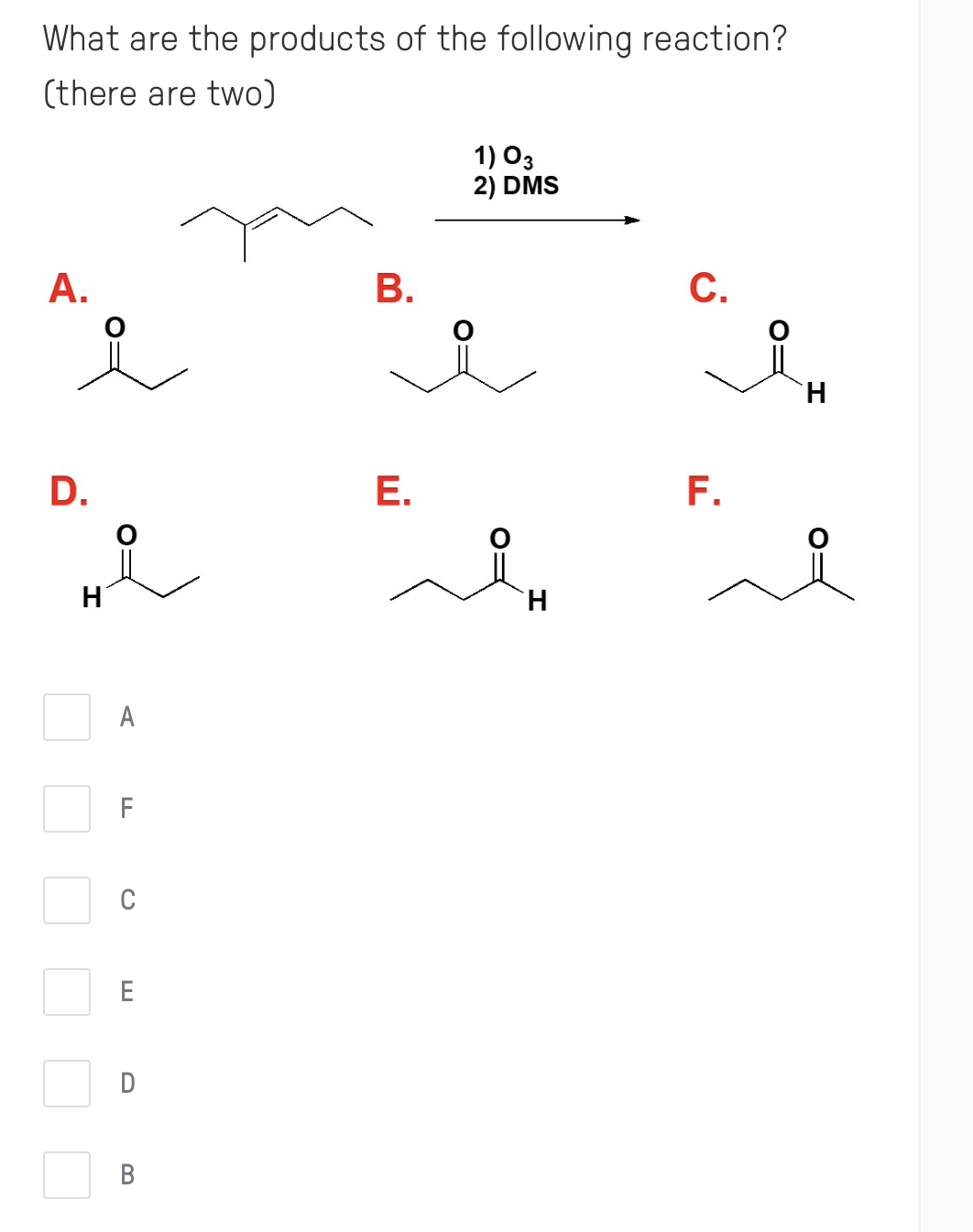 What are the products of the following reaction?
(there are two)
1) O3
2) DMS
А.
В.
С.
D.
Е.
F.
H.
A
F
C
E
D
