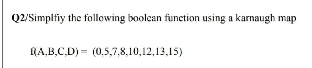 Q2/Simplfiy the following boolean function using a karnaugh map
f(A,B,C,D) = (0,5,7,8,10,12,13,15)
