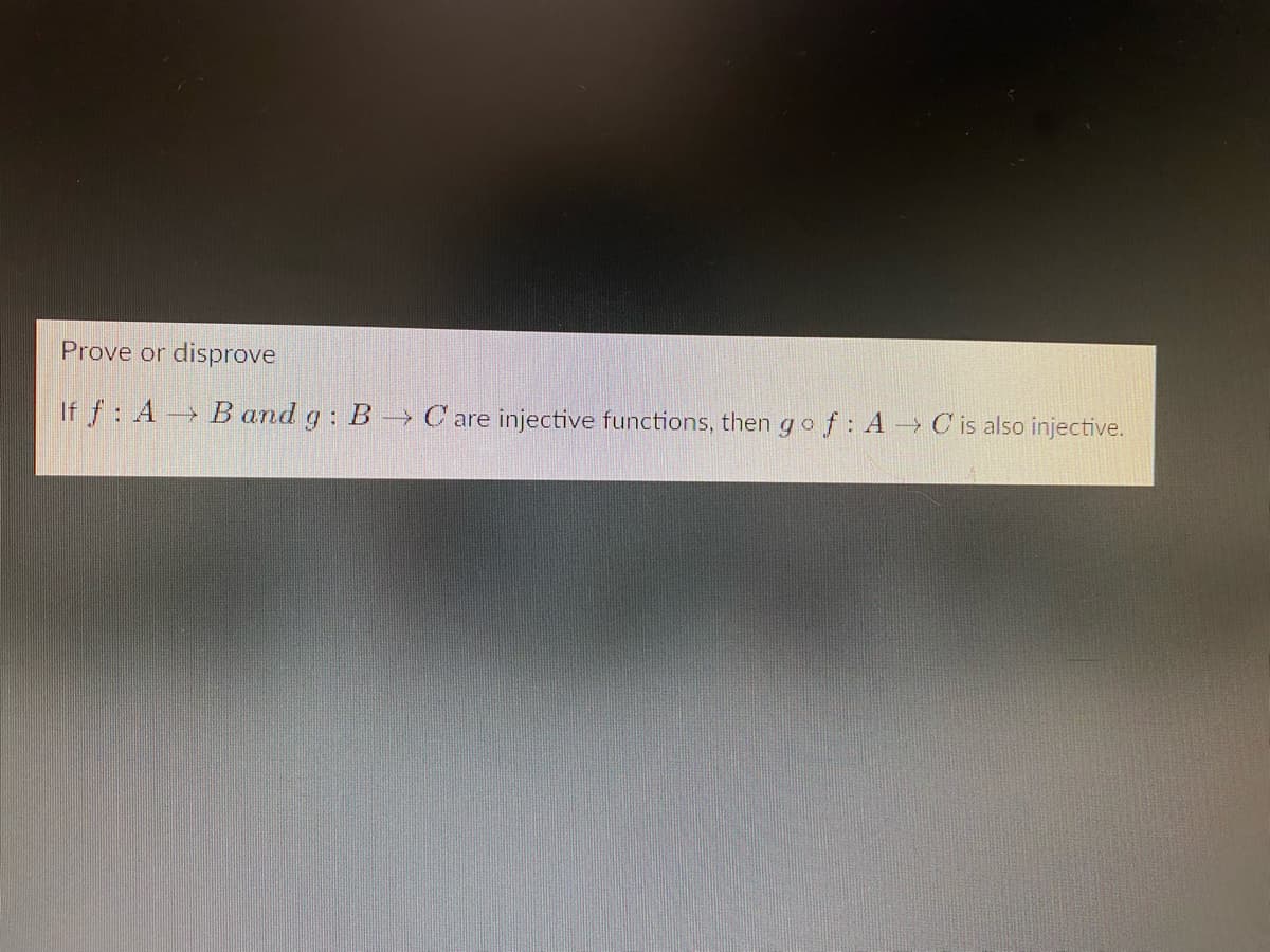 Prove or disprove
If f: A B and g: B C are injective functions, then go f: A → C is also injective.