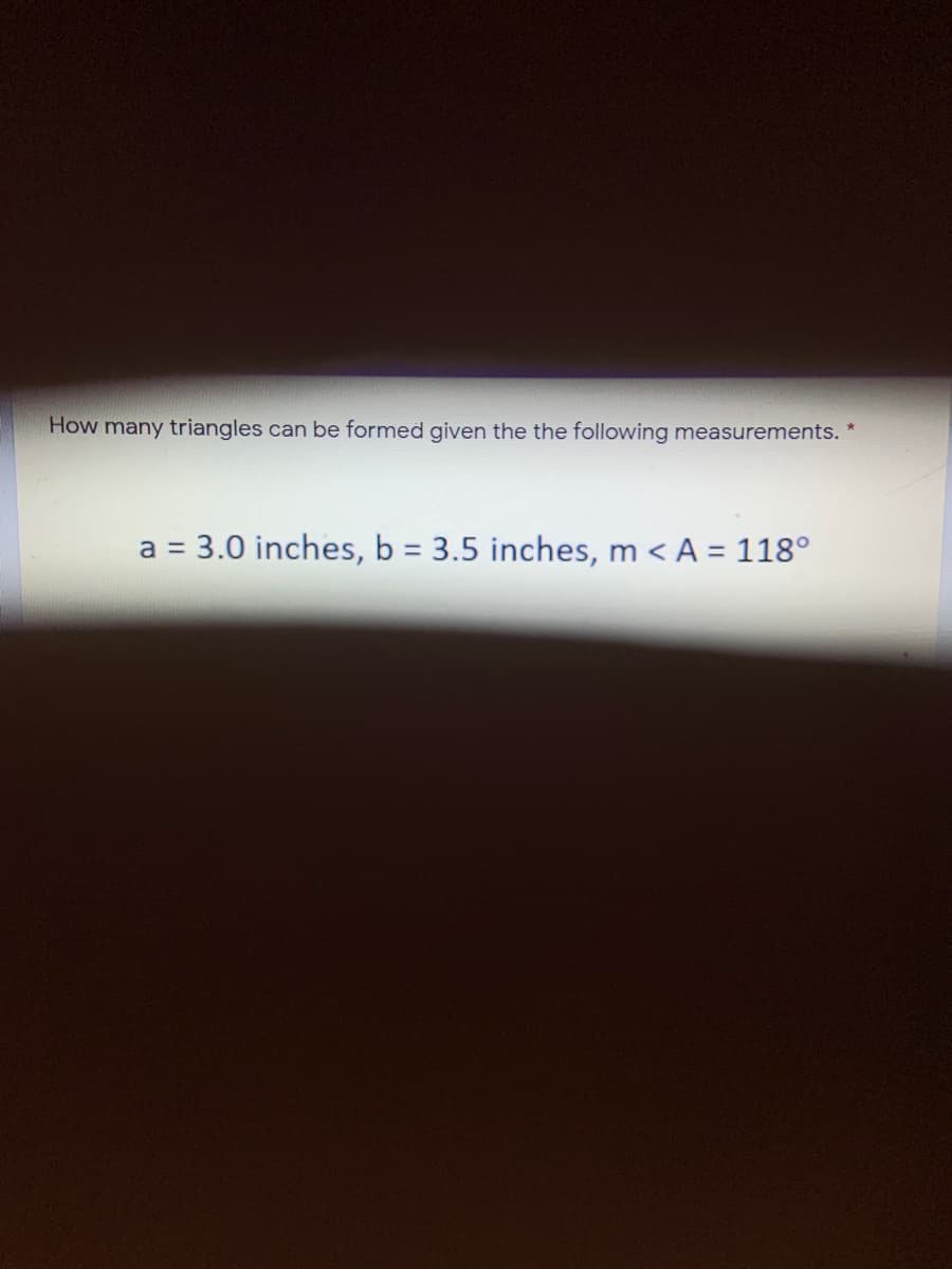 How many triangles can be formed given the the following measurements.
3.0 inches, b = 3.5 inches, m < A = 118°
a =
%3D
