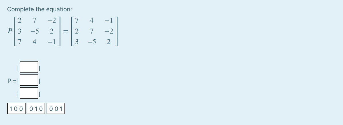 Complete the equation:
2
7
-2
7.
4
-1
P 3
-5
2
2
7
-2
7
4
-1
3
-5
2
P= |
100 010| 001
