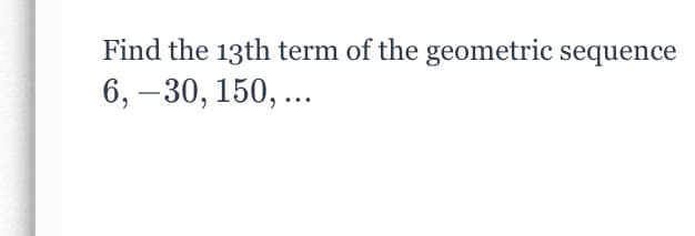 Find the 13th term of the geometric sequence
6, –30, 150, ...
