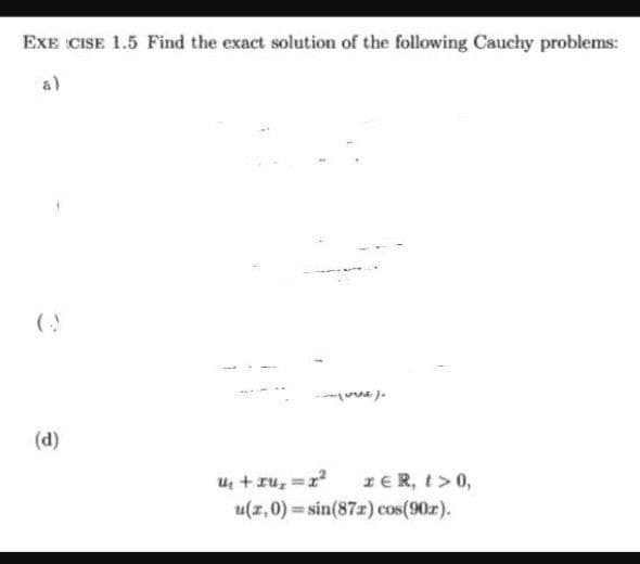 EXE CISE 1.5 Find the exact solution of the following Cauchy problems:
a)
(d)
Ue + ru, =x?
u(z,0) = sin(87z) cos(90r).
IER, t> 0,
