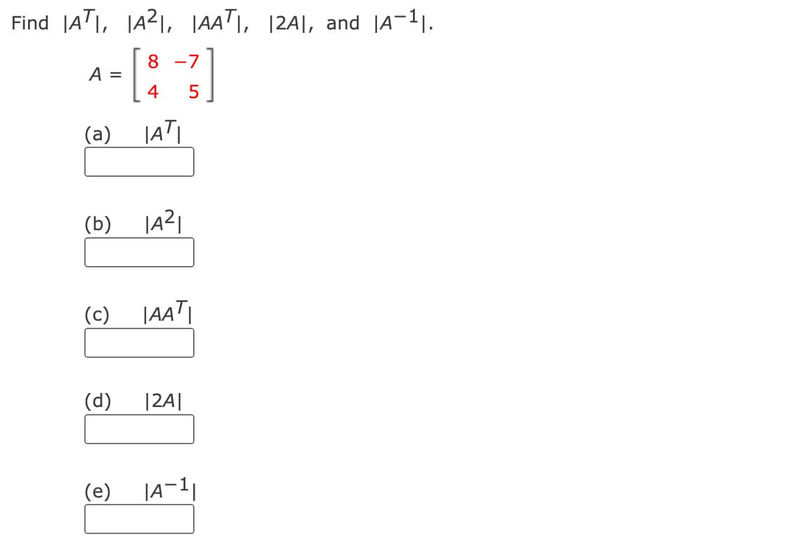 Find |ATI, |A21, |AATI, |2A|, and |A-1.
8 -7
A =
4
(a) |AT|
(b)
(c)
|JAAT
(d)
|2A|
(e)
