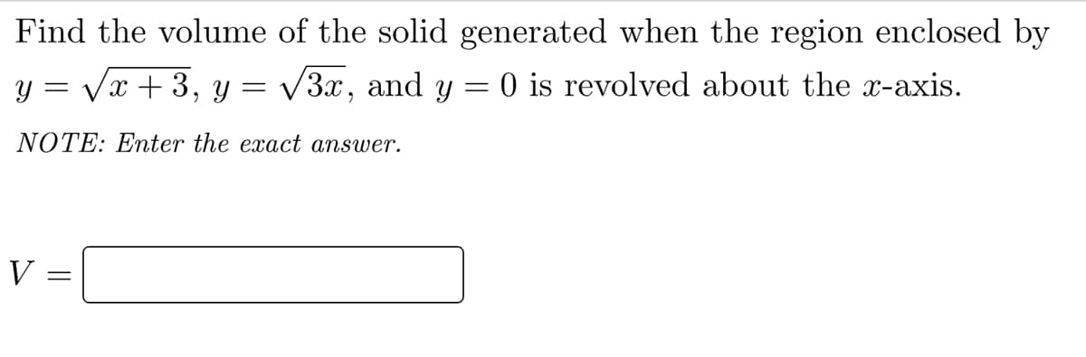 Find the volume of the solid generated when the region enclosed by
y = Vx + 3, y = v3x,
and
Y :
O is revolved about the x-axis.
NOTE: Eter the exact answer.
V =
