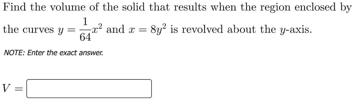 Find the volume of the solid that results when the region enclosed by
1
-x² and x =
64
the curves Y
8y? is revolved about the y-axis.
NOTE: Enter the exact answer.
V
