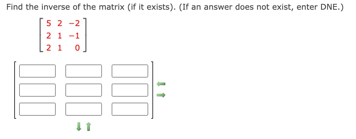 Find the inverse of the matrix (if it exists). (If an answer does not exist, enter DNE.)
5 2 -2
2 1 -1
2 1
