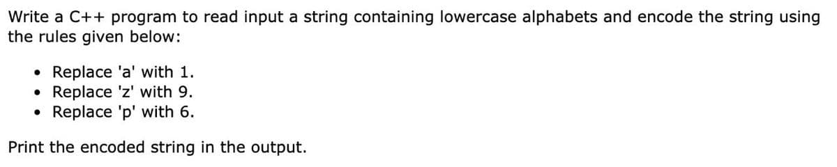 Write a C++ program to read input a string containing lowercase alphabets and encode the string using
the rules given below:
• Replace 'a' with 1.
• Replace 'z' with 9.
• Replace 'p' with 6.
Print the encoded string in the output.
