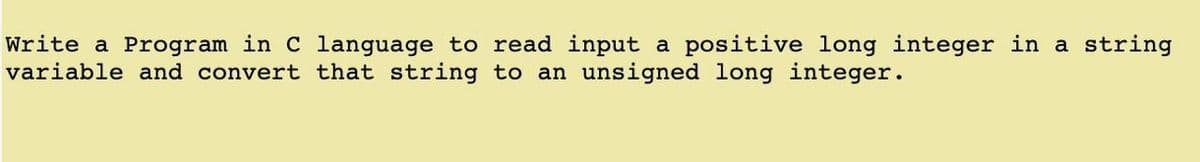 Write a Program in C language to read input a positive long integer in a string
variable and convert that string to an unsigned long integer.
