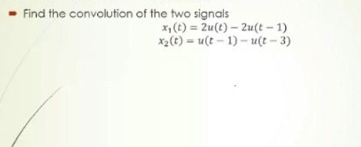 Find the convolution of the two signals
x, (t) = 2u(t)- 2u(t – 1)
x2(t) = u(t – 1) – u(t – 3)
