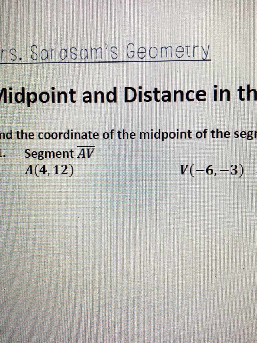 rs. Sarasam's Geometry
Midpoint and Distance in th
nd the coordinate of the midpoint of the segr
Segment AV
A(4, 12)
V(-6,-3)

