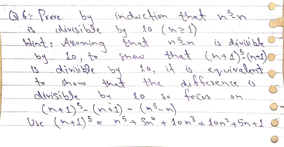 Q6: Prave by
induction that nên
10 (nz1)
divisible by
balint; Anuming that
is divisible
that (nta)? (ne1)
10, it is equivalent
difference is
focus
by
10, to
Show
is
divijible
by
that
to
show
the
divisible
by
So
on
(nas)s (nis)- (ns_n)
Use (nte)s
S.
+ Sn" + 1onst fon?+5n t1
