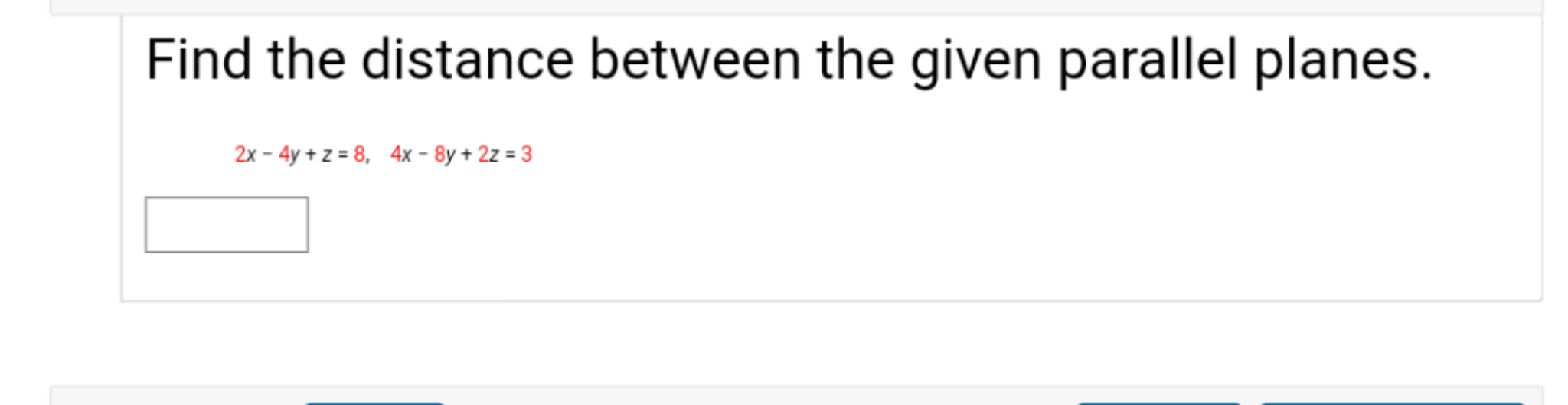 Find the distance between the given parallel planes.
2x - 4y + z = 8, 4x - 8y + 2z = 3
