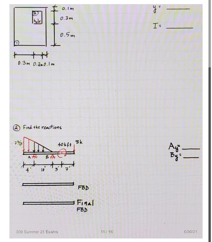 0. Im
0.3m
hole
I=
0.5m
0.3m 0.2m0.lm
2 Find the reactions
40kft
Ag
By-
18
3
FBD
Final
FBD
309 Summer 21 Exams
11/ 16
6/30/21
