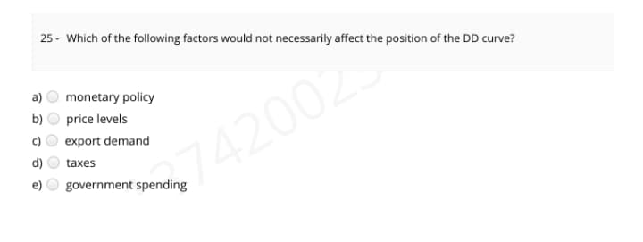 25 - Which of the following factors would not necessarily affect the position of the DD curve?
a)
monetary policy
b)
price levels
c)
export demand
742002
d)
taxes
government spending
