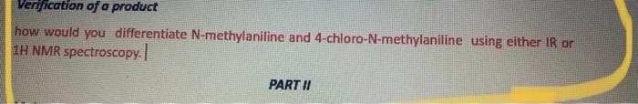 Verijication of a product
how would you differentiate N-methylaniline and 4-chloro-N-methylaniline using either IR or
IH NMR spectroscopy.
PART II
