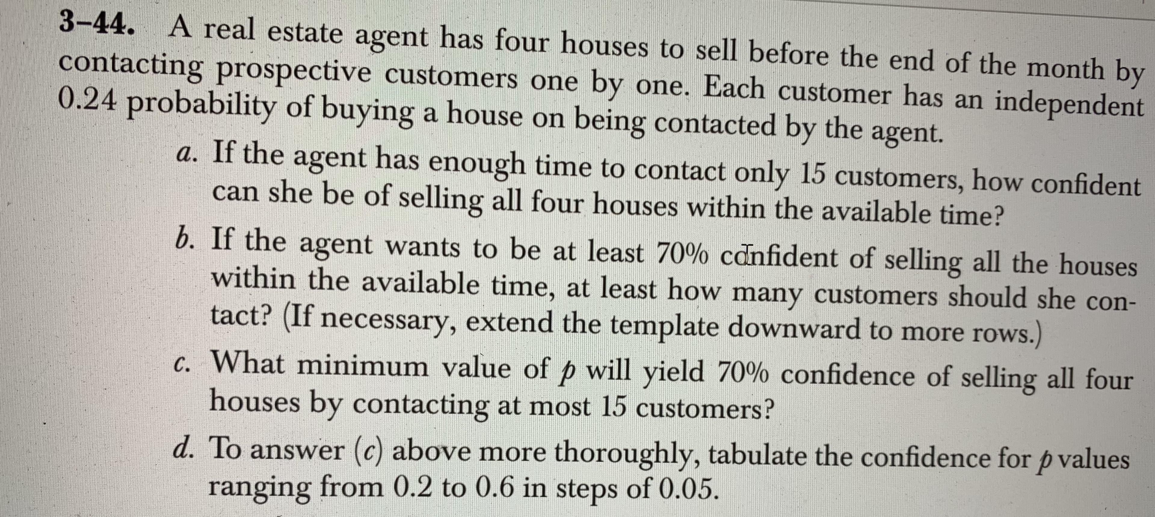 A real estate agent has four houses to sell before the end of the month b
ting prospective customers one by one. Each customer has an independer
robability of buying a house on being contacted by the agent.
a. If the agent hao
