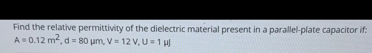 Find the relative permittivity of the dielectric material present in a parallel-plate capacitor if:
A = 0.12 m2, d = 80 µm, V = 12 V, U = 1 µJ
