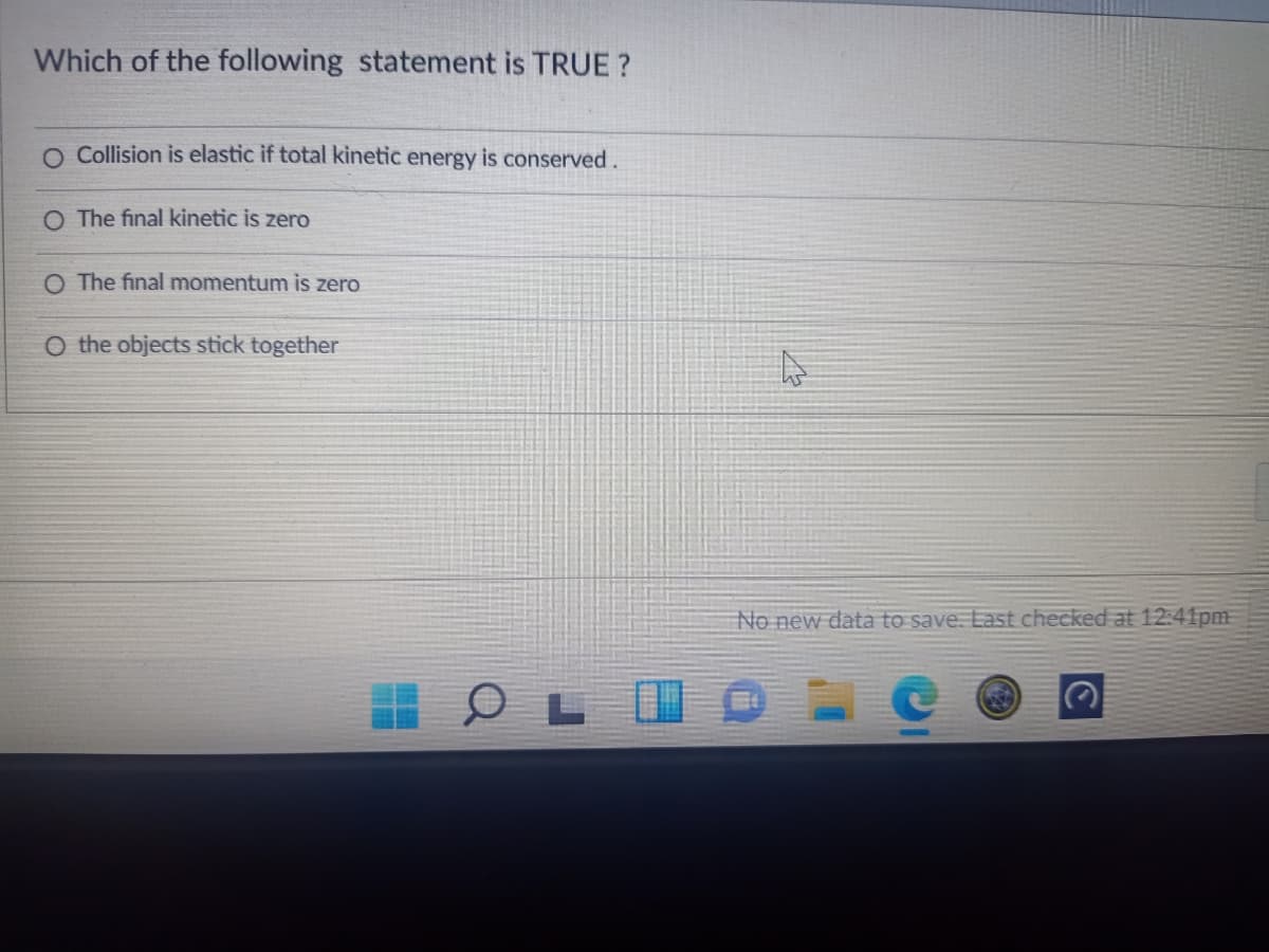 Which of the following statement is TRUE ?
O Collision is elastic if total kinetic energy is conserved.
O The final kinetic is zero
O The final momentum is zero
O the objects stick together
No new data to save. Last checked at 12:41pm
