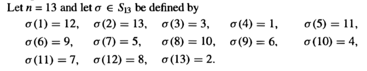 Let n = 13 and let o E S₁3 be defined by
o(1) = 12,
o (2) = 13,
o (3) = 3,
o (7) = 5,
0 (8) = 10,
σ (6) = 9,
o(11) = 7,
o(12) = 8,
o (13) = 2.
o (4) = 1,
=
= 6,
σ(9)
o (5) = 11,
o (10) = 4,