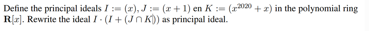 Define the principal ideals I := (x), J := (x + 1) en K := (x²020 + x) in the polynomial ring
R[x]. Rewrite the ideal I · (I + (J^ K)) as principal ideal.