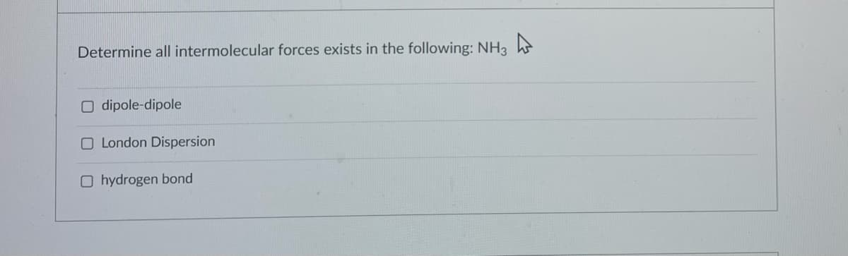 Determine all intermolecular forces exists in the following: NH3
O dipole-dipole
O London Dispersion
O hydrogen bond
